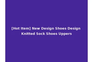 [Hot Item] New Design Shoes Design Knitted Sock Shoes Uppers