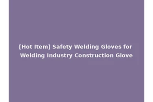 [Hot Item] Safety Welding Gloves for Welding Industry Construction Glove
