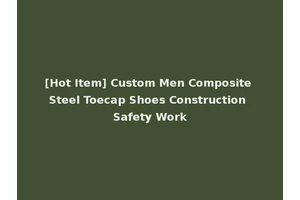 [Hot Item] Custom Men Composite Steel Toecap Shoes Construction Safety Work