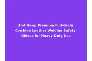 [Hot Item] Premium Full-Grain Cowhide Leather Welding Safety Gloves for Heavy-Duty Use