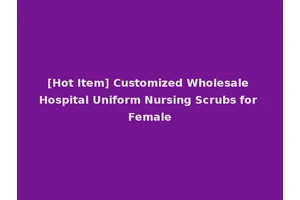 [Hot Item] Customized Wholesale Hospital Uniform Nursing Scrubs for Female