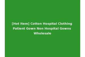 [Hot Item] Cotton Hospital Clothing Patient Gown Non Hospital Gowns Wholesale