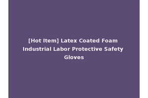[Hot Item] Latex Coated Foam Industrial Labor Protective Safety Gloves