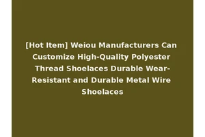 [Hot Item] Weiou Manufacturers Can Customize High-Quality Polyester Thread Shoelaces Durable Wear-Resistant and Durable Metal Wire Shoelaces