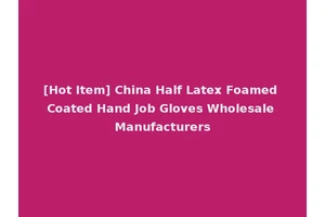 [Hot Item] China Half Latex Foamed Coated Hand Job Gloves Wholesale Manufacturers