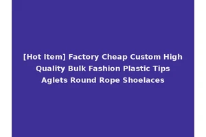 [Hot Item] Factory Cheap Custom High Quality Bulk Fashion Plastic Tips Aglets Round Rope Shoelaces