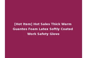 [Hot Item] Hot Sales Thick Warm Guantes Foam Latex Softly Coated Work Safety Glove