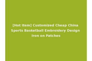 [Hot Item] Customized Cheap China Sports Basketball Embroidery Design Iron on Patches