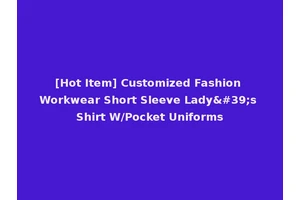 [Hot Item] Customized Fashion Workwear Short Sleeve Lady's Shirt W/Pocket Uniforms