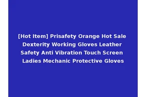 [Hot Item] Prisafety Orange Hot Sale Dexterity Working Gloves Leather Safety Anti Vibration Touch Screen Ladies Mechanic Protective Gloves