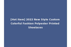 [Hot Item] 2022 New Style Custom Colorful Fashion Polyester Printed Shoelaces