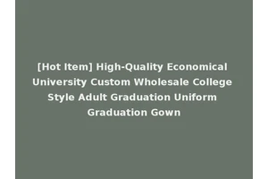 [Hot Item] High-Quality Economical University Custom Wholesale College Style Adult Graduation Uniform Graduation Gown