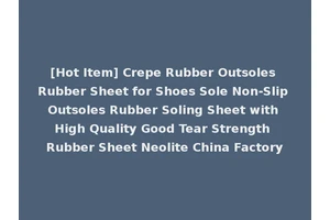 [Hot Item] Crepe Rubber Outsoles Rubber Sheet for Shoes Sole Non-Slip Outsoles Rubber Soling Sheet with High Quality Good Tear Strength Rubber Sheet Neolite China Factory
