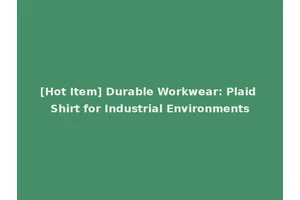 [Hot Item] Durable Workwear: Plaid Shirt for Industrial Environments