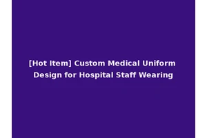 [Hot Item] Custom Medical Uniform Design for Hospital Staff Wearing