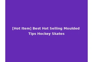 [Hot Item] Best Hot Selling Moulded Tips Hockey Skates