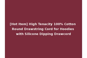 [Hot Item] High Tenacity 100% Cotton Round Drawstring Cord for Hoodies with Silicone Dipping Drawcord