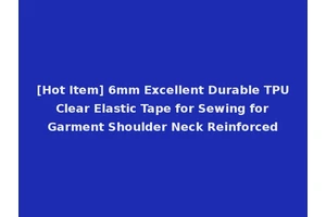 [Hot Item] 6mm Excellent Durable TPU Clear Elastic Tape for Sewing for Garment Shoulder Neck Reinforced