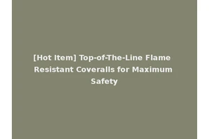 [Hot Item] Top-of-The-Line Flame Resistant Coveralls for Maximum Safety