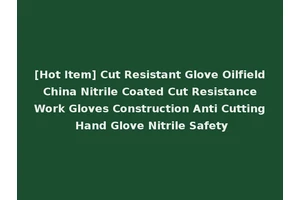 [Hot Item] Cut Resistant Glove Oilfield China Nitrile Coated Cut Resistance Work Gloves Construction Anti Cutting Hand Glove Nitrile Safety