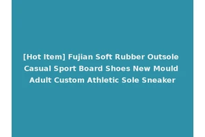 [Hot Item] Fujian Soft Rubber Outsole Casual Sport Board Shoes New Mould Adult Custom Athletic Sole Sneaker