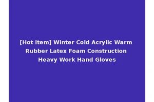 [Hot Item] Winter Cold Acrylic Warm Rubber Latex Foam Construction Heavy Work Hand Gloves