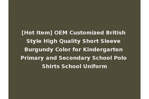 [Hot Item] OEM Customized British Style High Quality Short Sleeve Burgundy Color for Kindergarten Primary and Secondary School Polo Shirts School Uniform