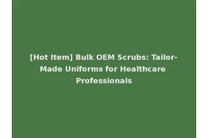 [Hot Item] Bulk OEM Scrubs: Tailor-Made Uniforms for Healthcare Professionals
