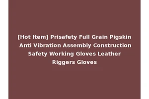 [Hot Item] Prisafety Full Grain Pigskin Anti Vibration Assembly Construction Safety Working Gloves Leather Riggers Gloves