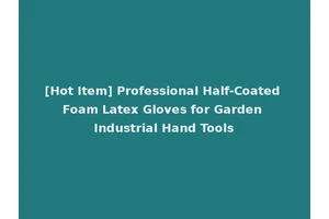 [Hot Item] Professional Half-Coated Foam Latex Gloves for Garden Industrial Hand Tools