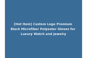 [Hot Item] Custom Logo Premium Black Microfiber Polyester Gloves for Luxury Watch and Jewelry