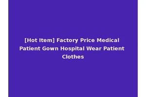 [Hot Item] Factory Price Medical Patient Gown Hospital Wear Patient Clothes