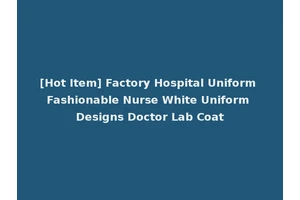 [Hot Item] Factory Hospital Uniform Fashionable Nurse White Uniform Designs Doctor Lab Coat