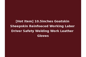 [Hot Item] 10.5inches Goatskin Sheepskin Reinfoeced Working Labor Driver Safety Welding Work Leather Gloves