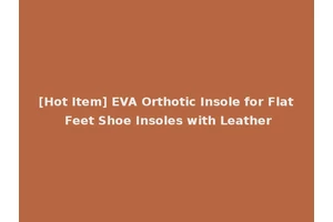 [Hot Item] EVA Orthotic Insole for Flat Feet Shoe Insoles with Leather