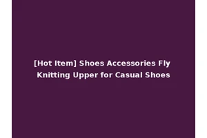[Hot Item] Shoes Accessories Fly Knitting Upper for Casual Shoes