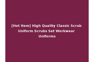 [Hot Item] High Quality Classic Scrub Uniform Scrubs Set Workwear Uniforms