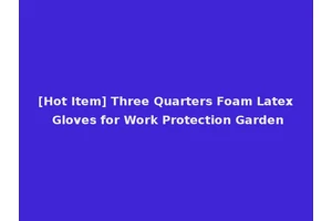 [Hot Item] Three Quarters Foam Latex Gloves for Work Protection Garden