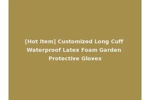 [Hot Item] Customized Long Cuff Waterproof Latex Foam Garden Protective Gloves