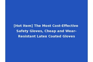 [Hot Item] The Most Cost-Effective Safety Gloves, Cheap and Wear-Resistant Latex Coated Gloves