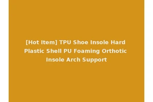 [Hot Item] TPU Shoe Insole Hard Plastic Shell PU Foaming Orthotic Insole Arch Support