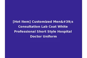 [Hot Item] Customized Men's Consultation Lab Coat White Professional Short Style Hospital Doctor Uniform
