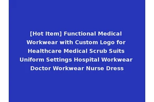 [Hot Item] Functional Medical Workwear with Custom Logo for Healthcare Medical Scrub Suits Uniform Settings Hospital Workwear Doctor Workwear Nurse Dress