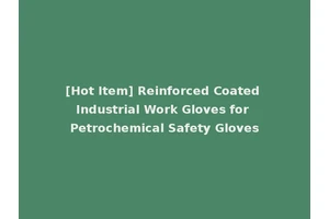 [Hot Item] Reinforced Coated Industrial Work Gloves for Petrochemical Safety Gloves