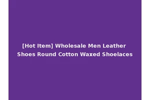 [Hot Item] Wholesale Men Leather Shoes Round Cotton Waxed Shoelaces