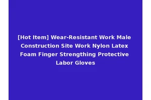 [Hot Item] Wear-Resistant Work Male Construction Site Work Nylon Latex Foam Finger Strengthing Protective Labor Gloves