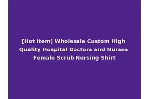 [Hot Item] Wholesale Custom High Quality Hospital Doctors and Nurses Female Scrub Nursing Shirt