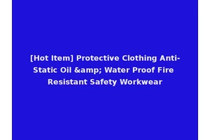 [Hot Item] Protective Clothing Anti-Static Oil &amp; Water Proof Fire Resistant Safety Workwear