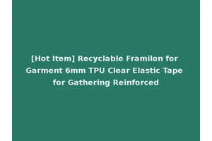 [Hot Item] Recyclable Framilon for Garment 6mm TPU Clear Elastic Tape for Gathering Reinforced