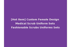 [Hot Item] Custom Female Design Medical Scrub Uniform Sets Fashionable Scrubs Uniforms Sets